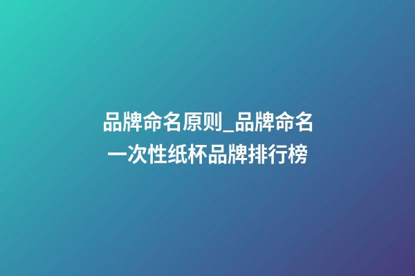 品牌命名原则_品牌命名 一次性纸杯品牌排行榜-第1张-商标起名-玄机派